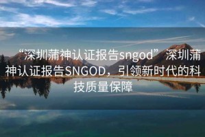 “深圳蒲神认证报告sngod”深圳蒲神认证报告SNGOD，引领新时代的科技质量保障