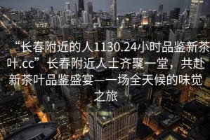 “长春附近的人1130.24小时品鉴新茶叶.cc”长春附近人士齐聚一堂，共赴新茶叶品鉴盛宴—一场全天候的味觉之旅