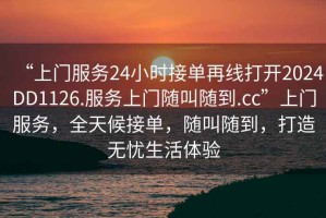 “上门服务24小时接单再线打开2024DD1126.服务上门随叫随到.cc”上门服务，全天候接单，随叫随到，打造无忧生活体验