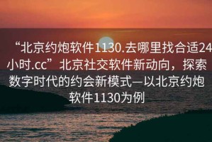 “北京约炮软件1130.去哪里找合适24小时.cc”北京社交软件新动向，探索数字时代的约会新模式—以北京约炮软件1130为例