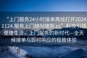 “上门服务24小时接单再线打开20241124.服务上门随叫随到.cc”科技引领便捷生活，上门服务的新时代—全天候接单与即时响应的极致体验