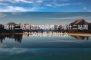 喀什二站周边150元巷子:喀什二站周边150元巷子叫什么