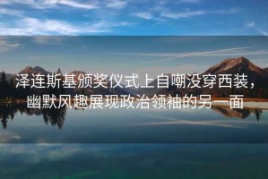 泽连斯基颁奖仪式上自嘲没穿西装，幽默风趣展现政治领袖的另一面