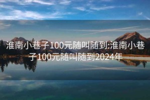 淮南小巷子100元随叫随到:淮南小巷子100元随叫随到2024年