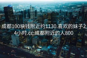 成都100块钱附近约1130.喜欢的妹子24小时.cc:成都附近的人800