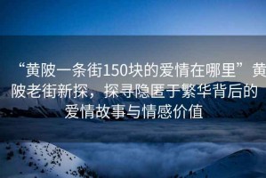 “黄陂一条街150块的爱情在哪里”黄陂老街新探，探寻隐匿于繁华背后的爱情故事与情感价值