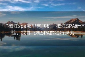 “椒江spa哪里有飞机”椒江SPA新体验，探寻飞机SPA的独特魅力