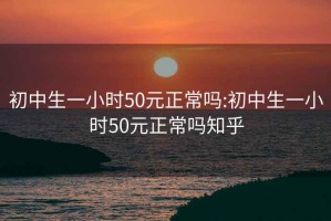 初中生一小时50元正常吗:初中生一小时50元正常吗知乎