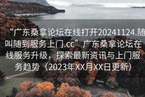 “广东桑拿论坛在线打开20241124.随叫随到服务上门.cc”广东桑拿论坛在线服务升级，探索最新资讯与上门服务趋势（2023年XX月XX日更新）