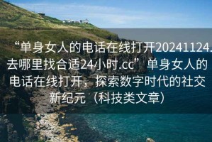 “单身女人的电话在线打开20241124.去哪里找合适24小时.cc”单身女人的电话在线打开，探索数字时代的社交新纪元（科技类文章）