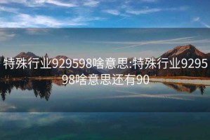 特殊行业929598啥意思:特殊行业929598啥意思还有90