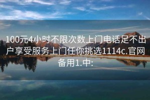 100元4小时不限次数上门电话足不出户享受服务上门任你挑选1114c.官网备用1.中: