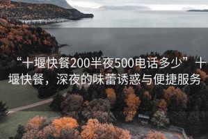 “十堰快餐200半夜500电话多少”十堰快餐，深夜的味蕾诱惑与便捷服务