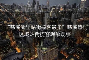 “慈溪哪里站街揽客最多”慈溪热门区域站街揽客现象观察