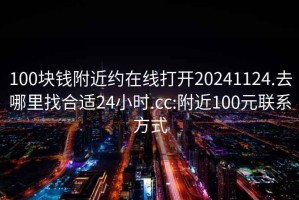 100块钱附近约在线打开20241124.去哪里找合适24小时.cc:附近100元联系方式