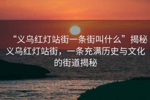 “义乌红灯站街一条街叫什么”揭秘义乌红灯站街，一条充满历史与文化的街道揭秘