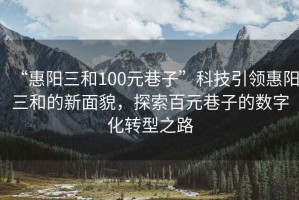 “惠阳三和100元巷子”科技引领惠阳三和的新面貌，探索百元巷子的数字化转型之路