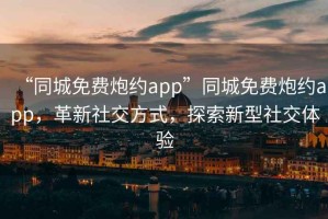 “同城免费炮约app”同城免费炮约app，革新社交方式，探索新型社交体验