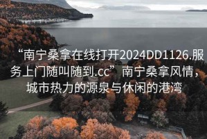 “南宁桑拿在线打开2024DD1126.服务上门随叫随到.cc”南宁桑拿风情，城市热力的源泉与休闲的港湾