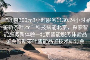 “北京300元3小时服务1130.24小时品鉴新茶叶.cc”科技赋能北京，探索智能服务新体验—北京智能服务体验品鉴会暨新茶叶智能品鉴技术研讨会