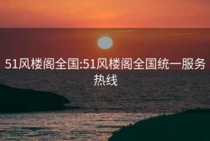 51风楼阁全国:51风楼阁全国统一服务热线