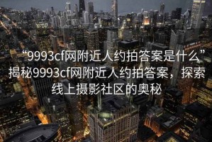 “9993cf网附近人约拍答案是什么”揭秘9993cf网附近人约拍答案，探索线上摄影社区的奥秘