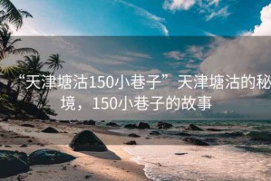 “天津塘沽150小巷子”天津塘沽的秘境，150小巷子的故事