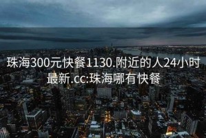 珠海300元快餐1130.附近的人24小时最新.cc:珠海哪有快餐