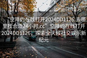 “空降约在线打开2024DD1126.去哪里找合适24小时.cc”空降约在线打开2024DD1126，探索全天候社交娱乐新纪元