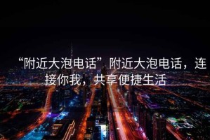 “附近大泡电话”附近大泡电话，连接你我，共享便捷生活