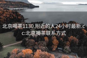 北京喝茶1130.附近的人24小时最新.cc:北京喝茶联系方式