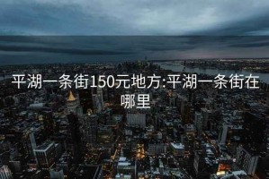 平湖一条街150元地方:平湖一条街在哪里