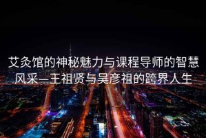 艾灸馆的神秘魅力与课程导师的智慧风采—王祖贤与吴彦祖的跨界人生