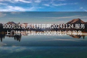 100元过夜再线打开啊20241124.服务上门随叫随到.cc:100块钱过夜服务