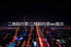 二维码约茶:二维码约茶wx暗示