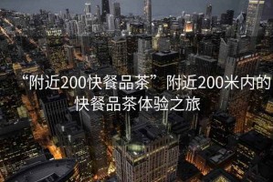 “附近200快餐品茶”附近200米内的快餐品茶体验之旅