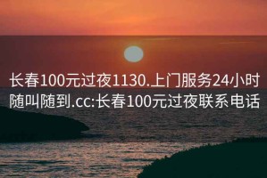 长春100元过夜1130.上门服务24小时随叫随到.cc:长春100元过夜联系电话