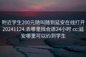 附近学生200元随叫随到延安在线打开20241124.去哪里找合适24小时.cc:延安哪里可以约到学生