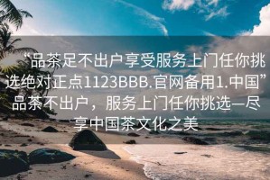 “品茶足不出户享受服务上门任你挑选绝对正点1123BBB.官网备用1.中国”品茶不出户，服务上门任你挑选—尽享中国茶文化之美