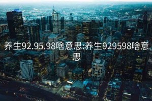 养生92.95.98啥意思:养生929598啥意思