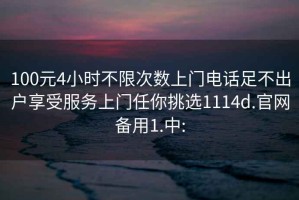 100元4小时不限次数上门电话足不出户享受服务上门任你挑选1114d.官网备用1.中: