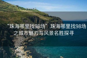 “珠海哪里找98场”珠海哪里找98场之城市魅力与风景名胜探寻