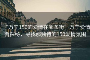 “万宁150的爱情在哪条街”万宁爱情街探秘，寻找那独特的150爱情氛围