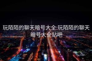 玩陌陌的聊天暗号大全:玩陌陌的聊天暗号大全贴吧