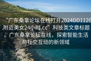 “广东桑拿论坛在线打开2024DD1126.附近美女24小时.cc”科技类文章标题，广东桑拿论坛在线，探索智能生活与社交互动的新领域