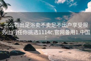 怎么看出足浴卖不卖足不出户享受服务上门任你挑选1114c.官网备用1.中国: