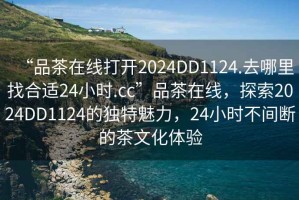 “品茶在线打开2024DD1124.去哪里找合适24小时.cc”品茶在线，探索2024DD1124的独特魅力，24小时不间断的茶文化体验