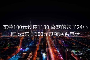 东莞100元过夜1130.喜欢的妹子24小时.cc:东莞100元过夜联系电话