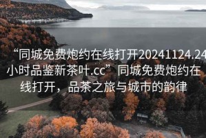 “同城免费炮约在线打开20241124.24小时品鉴新茶叶.cc”同城免费炮约在线打开，品茶之旅与城市的韵律