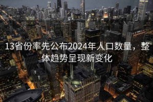 13省份率先公布2024年人口数量，整体趋势呈现新变化